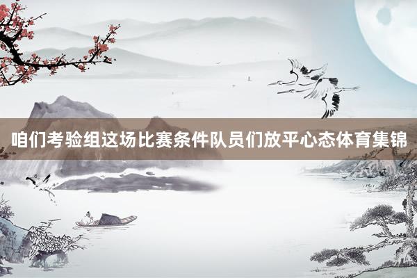 咱们考验组这场比赛条件队员们放平心态体育集锦