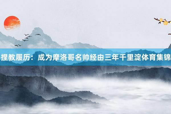 捏教履历：成为摩洛哥名帅经由三年千里淀体育集锦