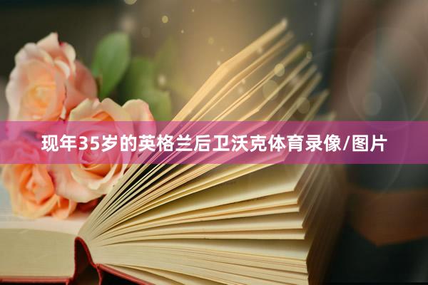 现年35岁的英格兰后卫沃克体育录像/图片