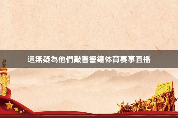 這無疑為他們敲響警鐘体育赛事直播