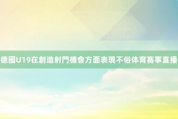 德國U19在創造射門機會方面表現不俗体育赛事直播