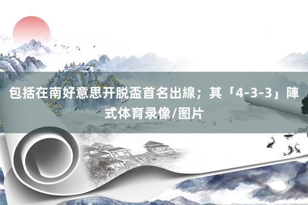 包括在南好意思开脱盃首名出線；其「4-3-3」陣式体育录像/图片