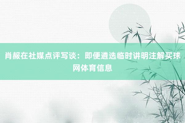 肖赧在社媒点评写谈：即便遴选临时讲明注解买球网体育信息
