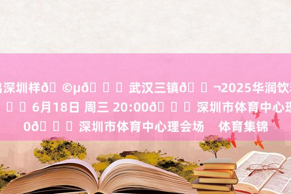 拼出深圳样🩵🆚武汉三镇🎬2025华润饮料中超联赛第13轮🕗6月18日 周三 20:00🏟深圳市体育中心理会场    体育集锦