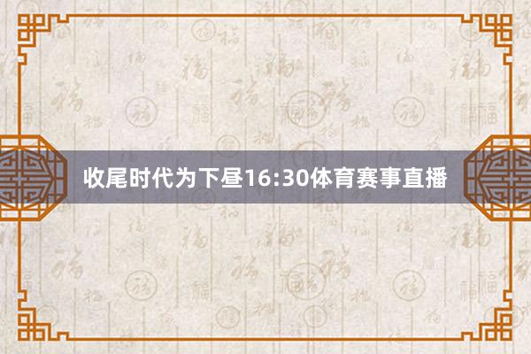 收尾时代为下昼16:30体育赛事直播
