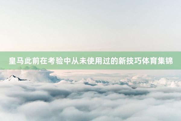 皇马此前在考验中从未使用过的新技巧体育集锦