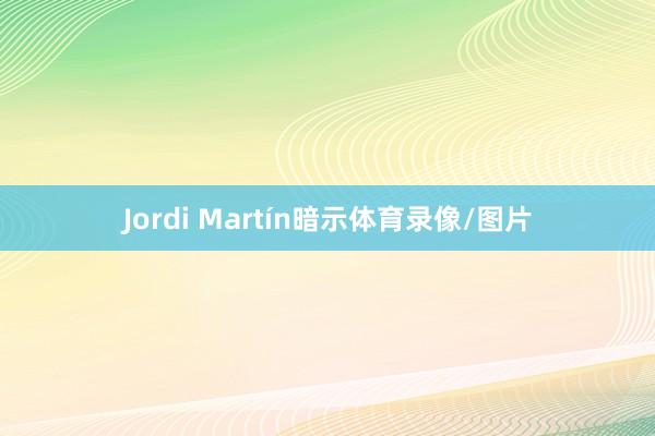 Jordi Martín暗示体育录像/图片