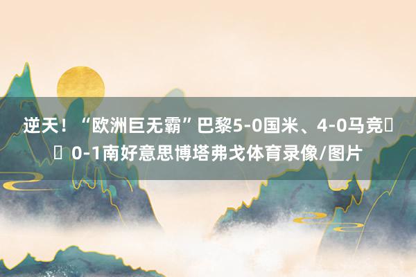 逆天！“欧洲巨无霸”巴黎5-0国米、4-0马竞➡️0-1南好意思博塔弗戈体育录像/图片