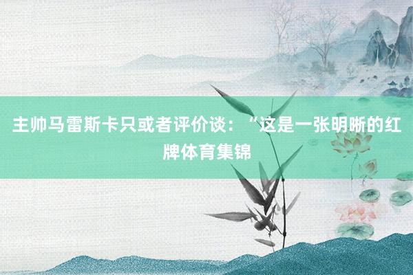 主帅马雷斯卡只或者评价谈：“这是一张明晰的红牌体育集锦