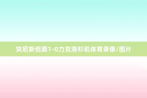 突尼斯但愿1-0力克洛杉矶体育录像/图片