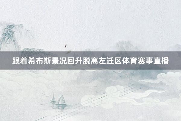 跟着希布斯景况回升脱离左迁区体育赛事直播