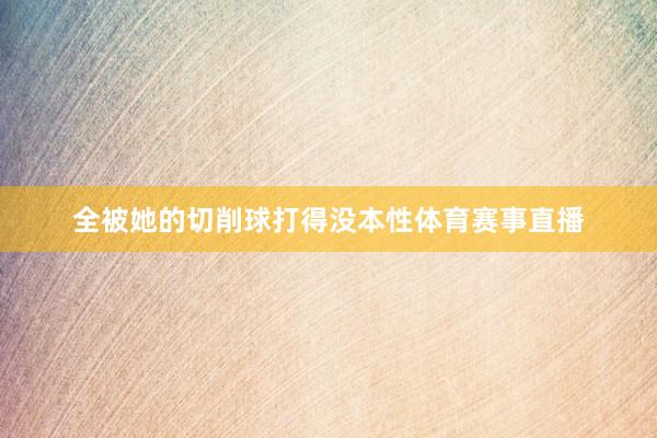 全被她的切削球打得没本性体育赛事直播