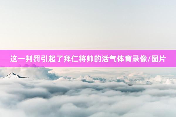 这一判罚引起了拜仁将帅的活气体育录像/图片