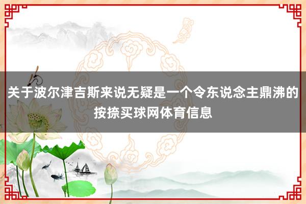 关于波尔津吉斯来说无疑是一个令东说念主鼎沸的按捺买球网体育信息