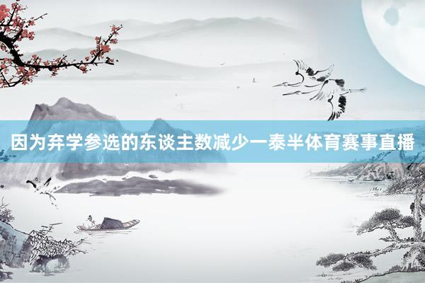 因为弃学参选的东谈主数减少一泰半体育赛事直播