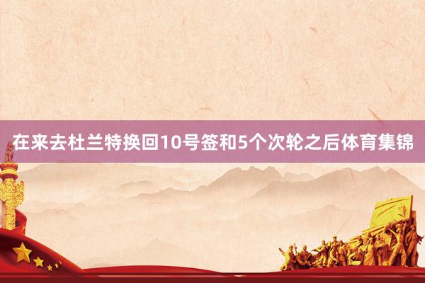 在来去杜兰特换回10号签和5个次轮之后体育集锦