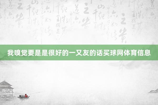 我嗅觉要是是很好的一又友的话买球网体育信息