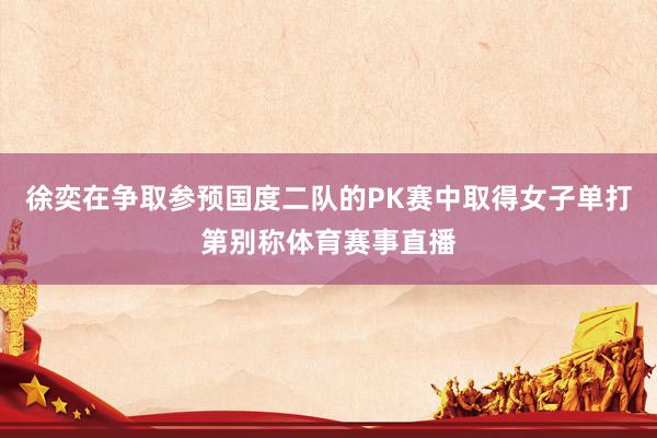 徐奕在争取参预国度二队的PK赛中取得女子单打第别称体育赛事直播