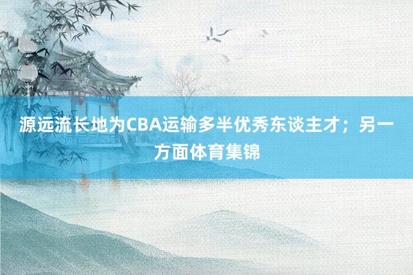 源远流长地为CBA运输多半优秀东谈主才；另一方面体育集锦