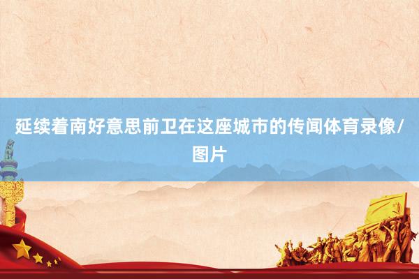 延续着南好意思前卫在这座城市的传闻体育录像/图片