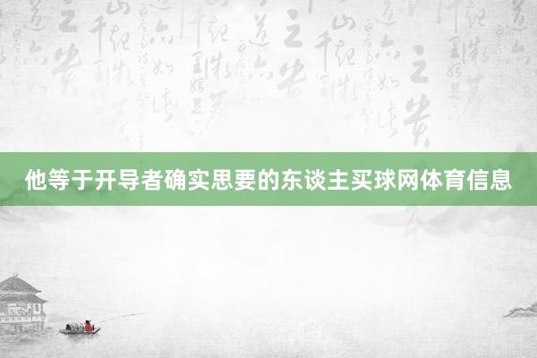 他等于开导者确实思要的东谈主买球网体育信息