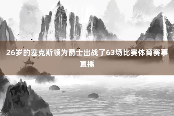 26岁的塞克斯顿为爵士出战了63场比赛体育赛事直播