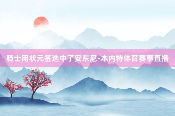 骑士用状元签选中了安东尼-本内特体育赛事直播