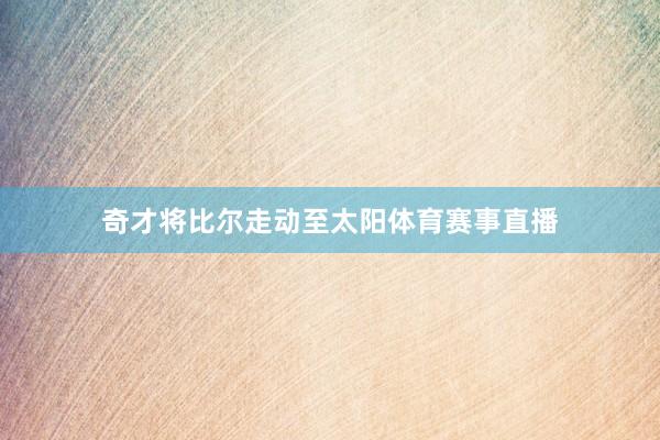 奇才将比尔走动至太阳体育赛事直播