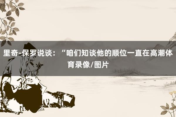 里奇-保罗说谈：“咱们知谈他的顺位一直在高潮体育录像/图片