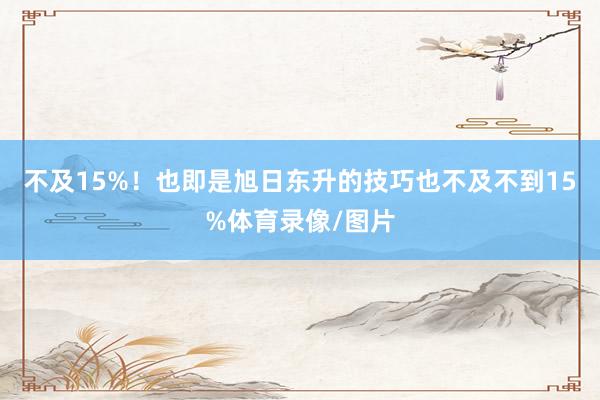 不及15%！也即是旭日东升的技巧也不及不到15%体育录像/图片