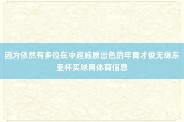 因为依然有多位在中超施展出色的年青才俊无缘东亚杯买球网体育信息