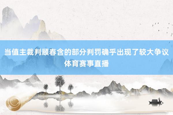 当值主裁判顾春含的部分判罚确乎出现了较大争议体育赛事直播