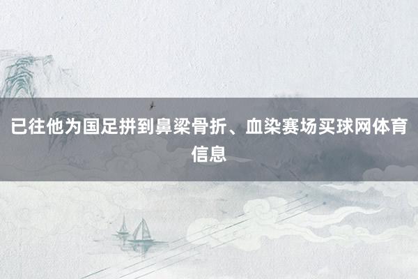 已往他为国足拼到鼻梁骨折、血染赛场买球网体育信息