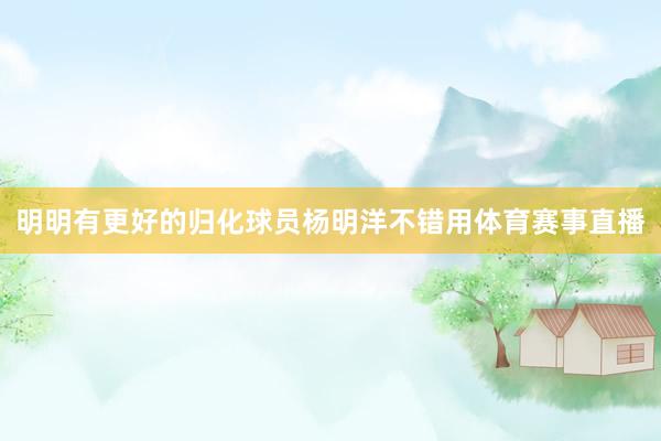 明明有更好的归化球员杨明洋不错用体育赛事直播