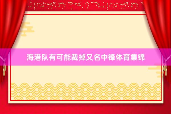 海港队有可能裁掉又名中锋体育集锦