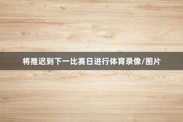 将推迟到下一比赛日进行体育录像/图片