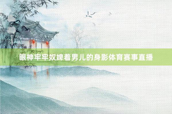 眼神牢牢奴婢着男儿的身影体育赛事直播