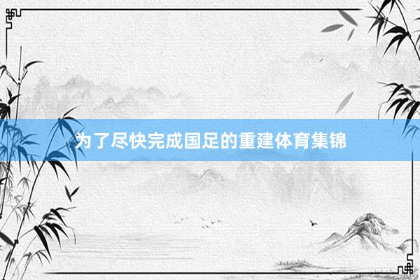 为了尽快完成国足的重建体育集锦