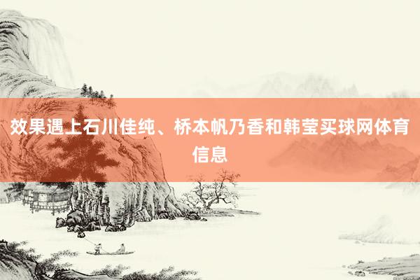 效果遇上石川佳纯、桥本帆乃香和韩莹买球网体育信息