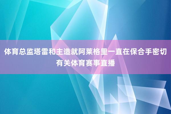 体育总监塔雷和主造就阿莱格里一直在保合手密切有关体育赛事直播