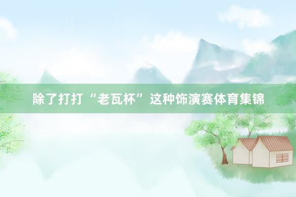 除了打打 “老瓦杯” 这种饰演赛体育集锦