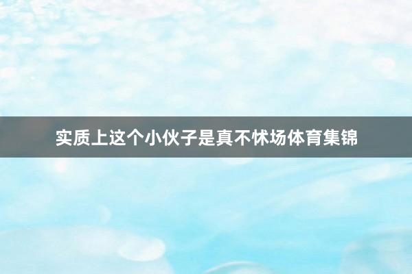 实质上这个小伙子是真不怵场体育集锦