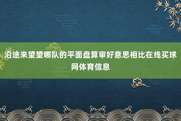 沿途来望望哪队的平面盘算审好意思相比在线买球网体育信息