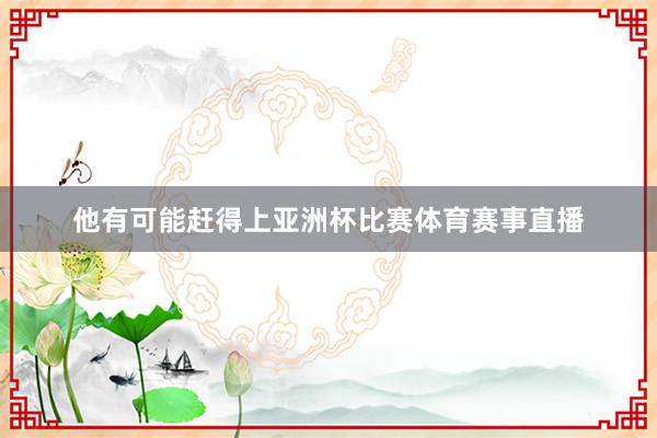 他有可能赶得上亚洲杯比赛体育赛事直播