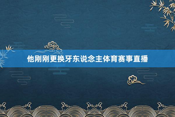他刚刚更换牙东说念主体育赛事直播
