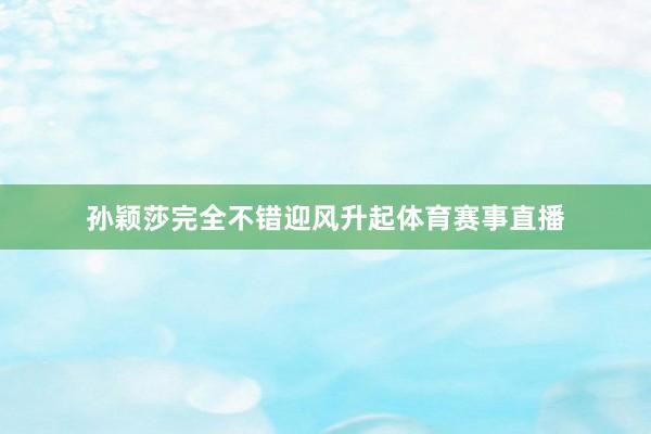 孙颖莎完全不错迎风升起体育赛事直播