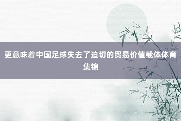 更意味着中国足球失去了迫切的贸易价值载体体育集锦
