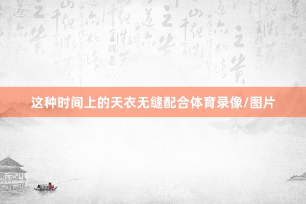 这种时间上的天衣无缝配合体育录像/图片