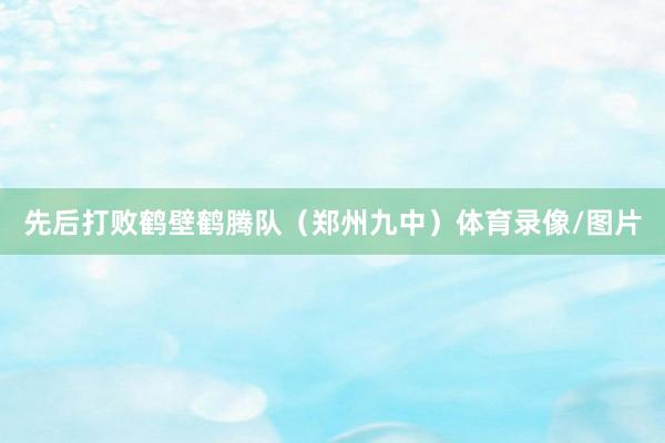 先后打败鹤壁鹤腾队（郑州九中）体育录像/图片