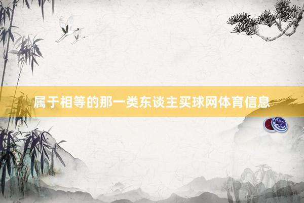 属于相等的那一类东谈主买球网体育信息